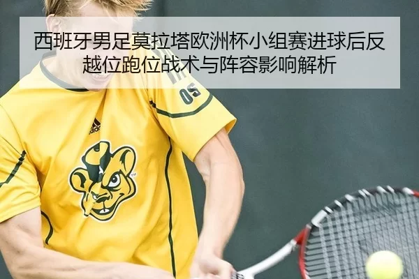 西班牙男足莫拉塔欧洲杯小组赛进球后反越位跑位战术与阵容影响解析
