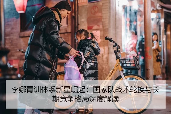 李娜青训体系新星崛起：国家队战术轮换与长期竞争格局深度解读