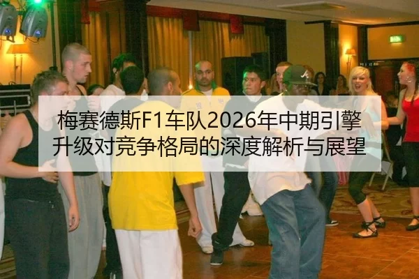 梅赛德斯F1车队2026年中期引擎升级对竞争格局的深度解析与展望