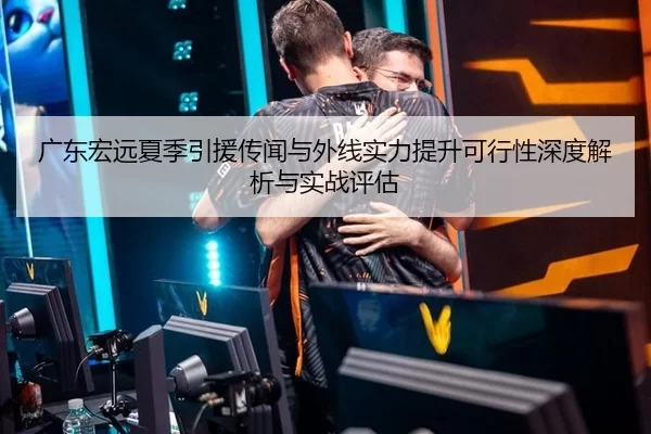 广东宏远夏季引援传闻与外线实力提升可行性深度解析与实战评估