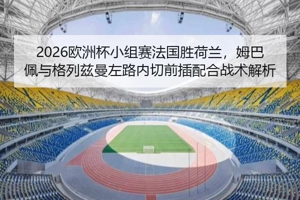 2026欧洲杯小组赛法国胜荷兰，姆巴佩与格列兹曼左路内切前插配合战术解析