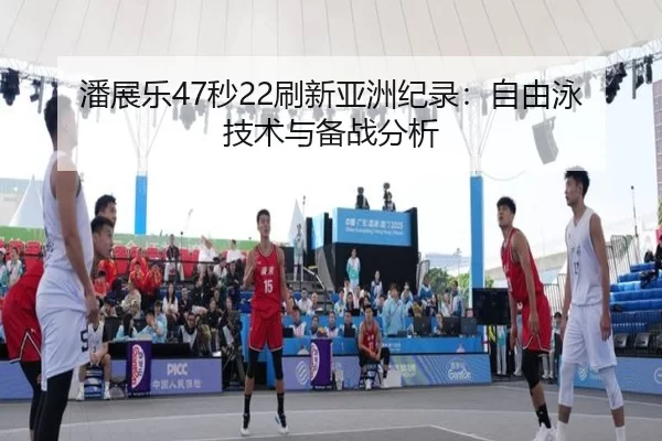 潘展乐47秒22刷新亚洲纪录：自由泳技术与备战分析