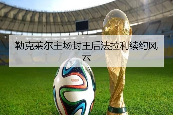 勒克莱尔主场封王后法拉利续约风云