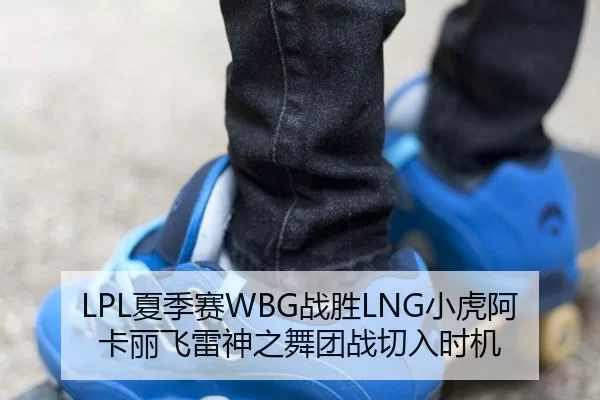 LPL夏季赛WBG战胜LNG小虎阿卡丽飞雷神之舞团战切入时机
