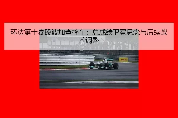 环法第十赛段波加查摔车：总成绩卫冕悬念与后续战术调整