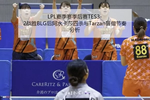 LPL夏季赛季后赛TES3-2战胜BLG后阿水卡莎四杀与Tarzan盲僧节奏分析