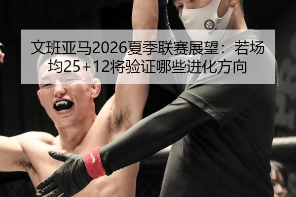 文班亚马2026夏季联赛展望：若场均25+12将验证哪些进化方向