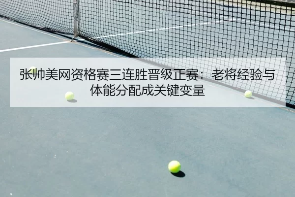 张帅美网资格赛三连胜晋级正赛：老将经验与体能分配成关键变量